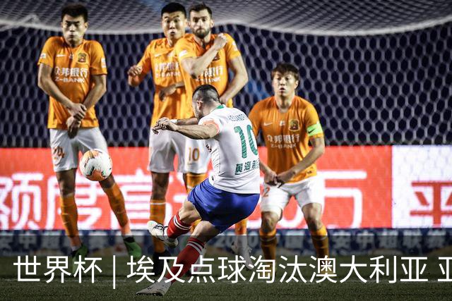 世界杯 | 埃及点球淘汰澳大利亚 亚洲区球队全部出局