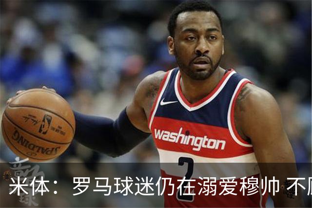 米体：罗马球迷仍在溺爱穆帅 不顾一切的支持他