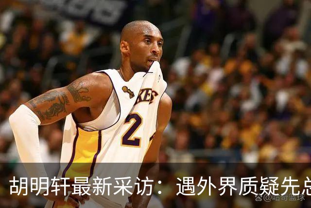 胡明轩最新采访：遇外界质疑先总结自身，膝盖劳损两年没休息时间