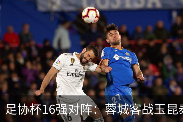 足协杯16强对阵：蓉城客战玉昆泰山战三镇 国安遭遇中乙队