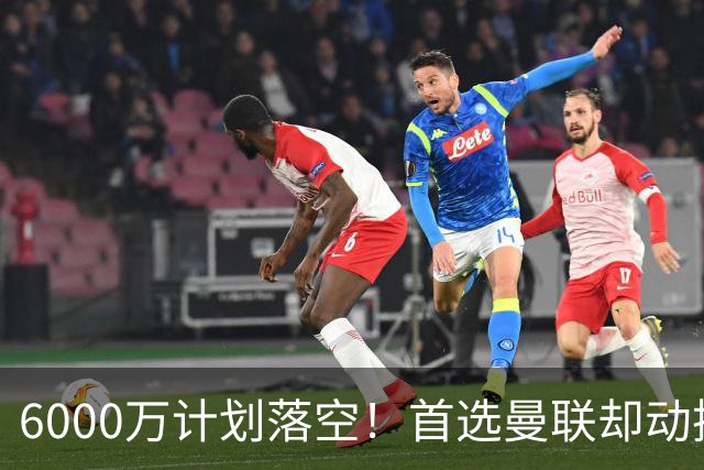 6000万计划落空！首选曼联却动摇，M费争夺战藏反转