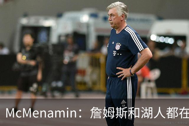 McMenamin：詹姆斯和湖人都在试探谁更需要对方 这周会有一些答案